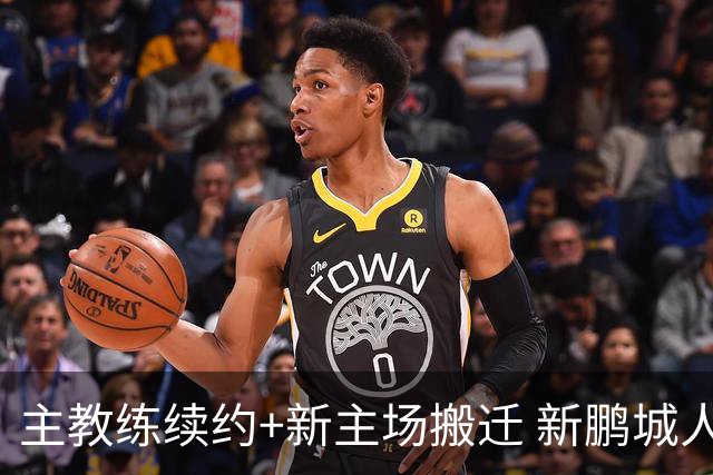 主教练续约+新主场搬迁 新鹏城人员将有大面积调整
