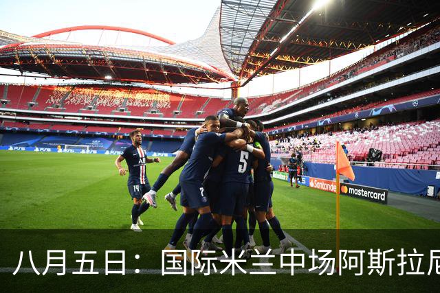八月五日：国际米兰中场阿斯拉尼，这位24岁的阿尔巴尼亚国脚