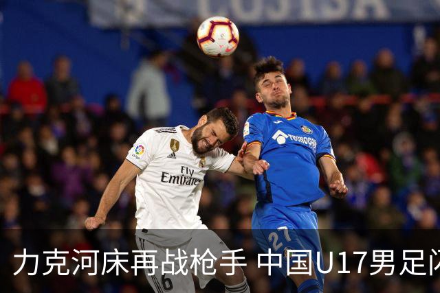 力克河床再战枪手 中国U17男足闪耀上海 国足剑指世界杯