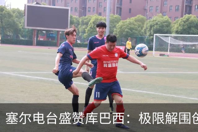 塞尔电台盛赞库巴西：极限解围创造奇迹，荣膺最佳新秀实至名归