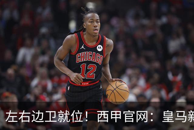 左右边卫就位！西甲官网：皇马新援库库雷利亚、邓弗里斯完成注册