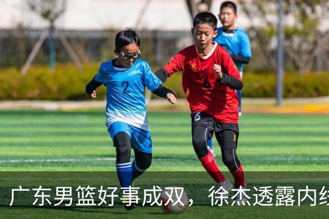 广东男篮好事成双，徐杰透露内线补强目标，潜力锋线有望续约留队！