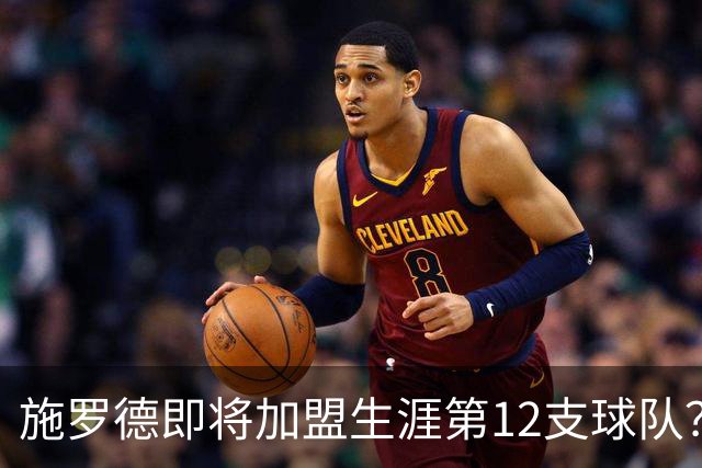 施罗德即将加盟生涯第12支球队？他离队后骑士能追沃特森&库明加