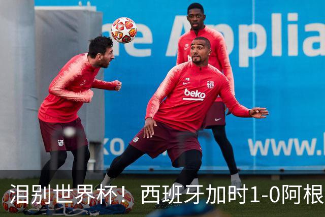 泪别世界杯！西班牙加时1-0阿根廷，一代传奇梅西或就此谢幕