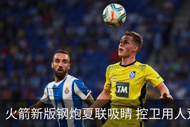 火箭新版钢炮夏联吸睛 控卫用人荒终于有救了？