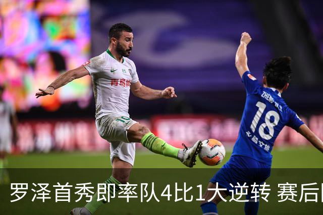罗泽首秀即率队4比1大逆转 赛后回应两将去留并确认追逐本菲卡铁卫