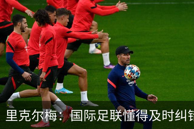 里克尔梅：国际足联懂得及时纠错，有些人也该以此为榜样