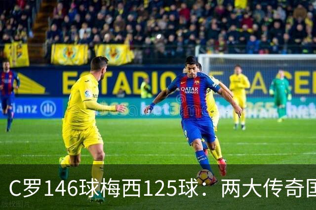 C罗146球梅西125球：两大传奇国际生涯遗产如何定义伟大