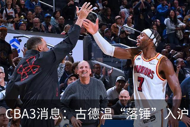 CBA3消息：古德温“落锤”入沪，山西“三顾”胡金秋，洛夫顿离队
